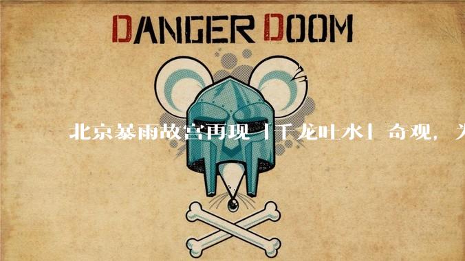 北京暴雨故宫再现「千龙吐水」奇观，为什么故宫古老排水系统历经六百年仍能正常运作？有哪些特别之处？