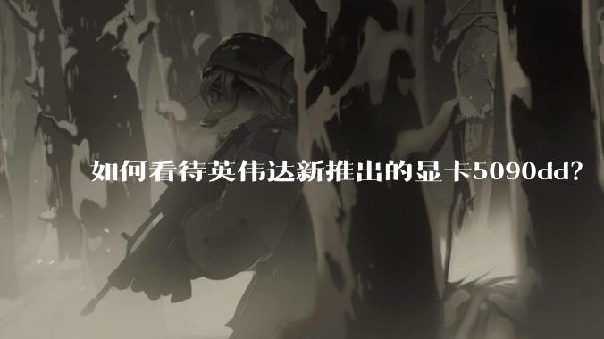 如何看待英伟达新推出的显卡5090dd？