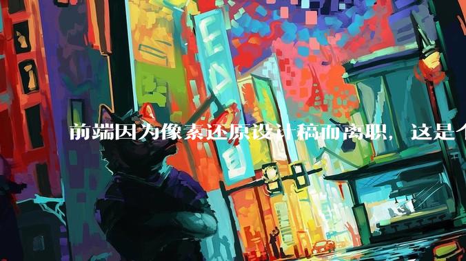 前端因为像素还原设计稿而离职，这是个别现象吗？