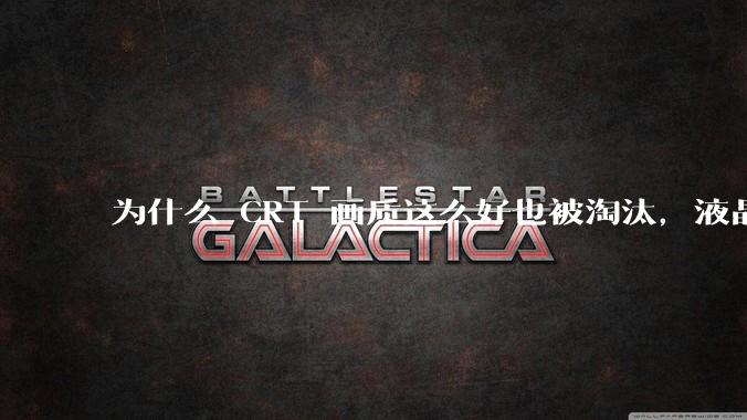 为什么 CRT 画质这么好也被淘汰，液晶反而发展的很好？