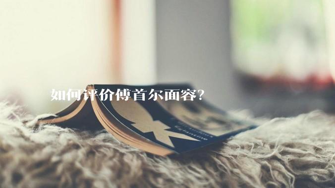 如何评价傅首尔面容？